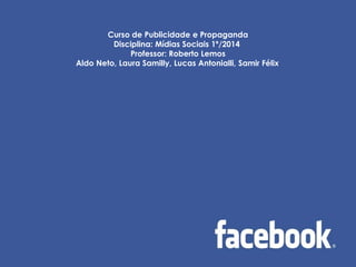 Curso de Publicidade e Propaganda
Disciplina: Mídias Sociais 1º/2014
Professor: Roberto Lemos
Aldo Neto, Laura Samilly, Lucas Antonialli, Samir Félix.
 