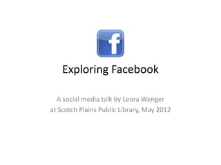Exploring Facebook

  A social media talk by Leora Wenger
at Scotch Plains Public Library, May 2012
 