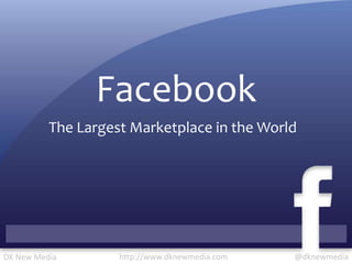 Facebook The Largest Marketplace in the World @dknewmedia http://www.dknewmedia.com DK New Media 