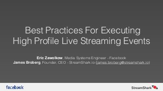 Best Practices For Executing
High Proﬁle Live Streaming Events
Eric Zawolkow, Media Systems Engineer - Facebook
James Broberg, Founder, CEO - StreamShark.io (james.broberg@streamshark.io)
 