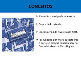 CONCEITOS
 É um site e serviço de rede social.
 Propriedade privada.
 Lançado em 4 de fevereiro de 2004.
 Foi fundado por Mark Zuckerberge
e por seus colegas Eduardo Saverin,
Dustin Moskovitz e Chris Hughes.
 