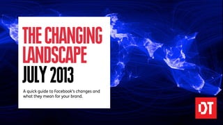 THECHANGING
LANDSCAPE
JULY2013A quick guide to Facebook’s changes and
what they mean for your brand.
 
