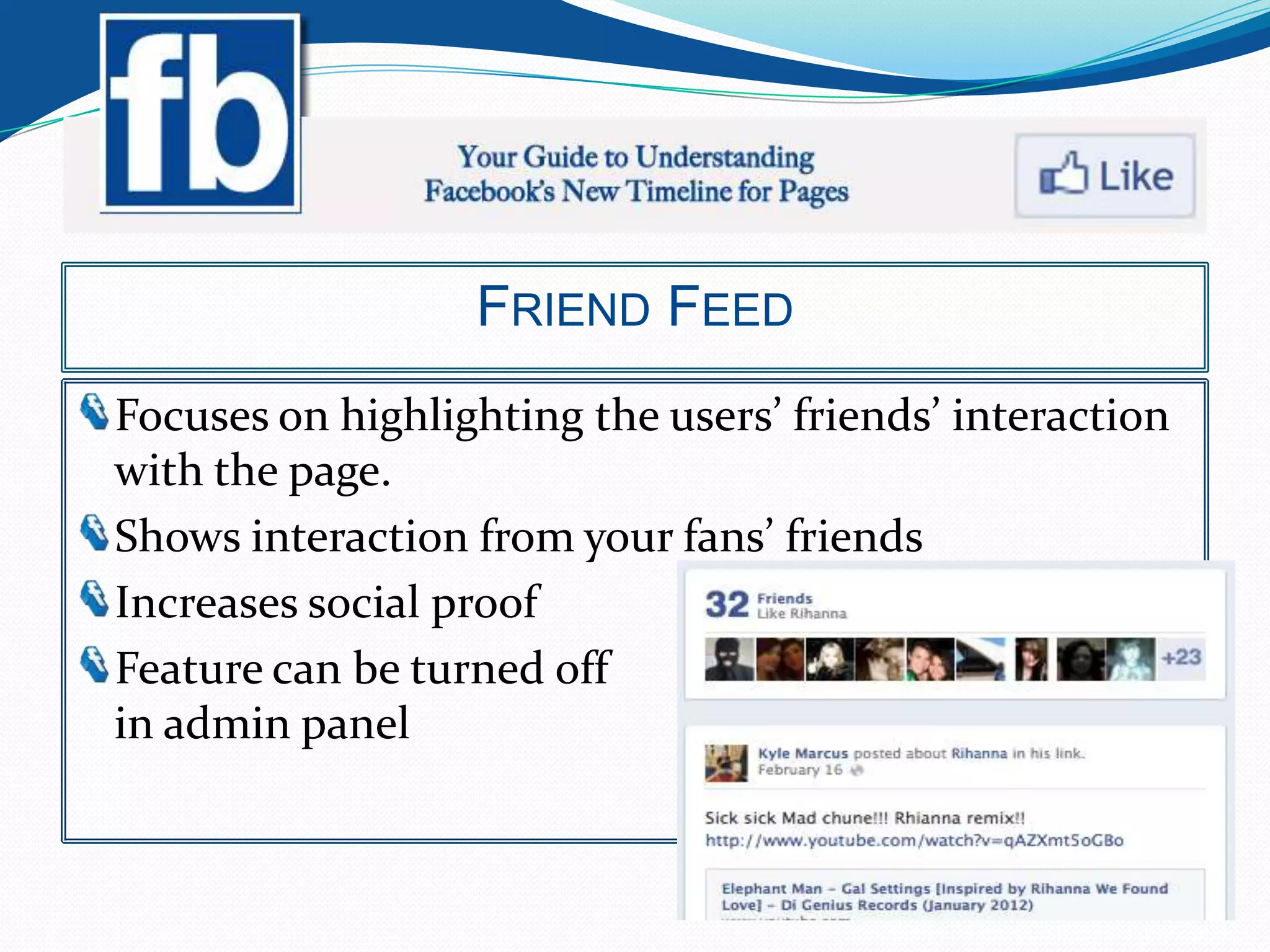 FRIEND FEED
Focuses on highlighting the users’ friends’ interaction
with the page.
Shows interaction from your fans’ friends
Increases social proof
Feature can be turned off
in admin panel
 