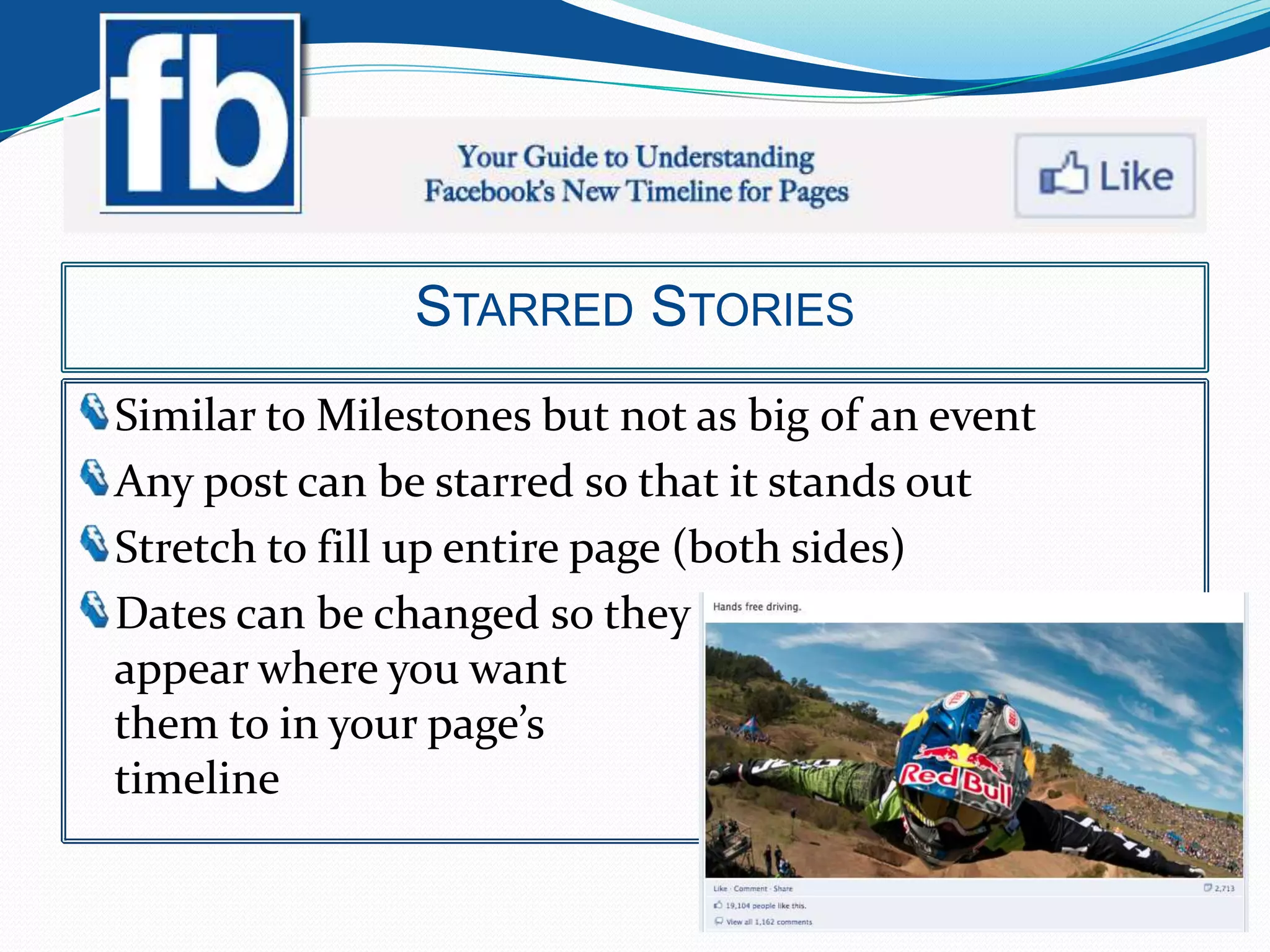 STARRED STORIES
Similar to Milestones but not as big of an event
Any post can be starred so that it stands out
Stretch to fill up entire page (both sides)
Dates can be changed so they
appear where you want
them to in your page’s
timeline
 