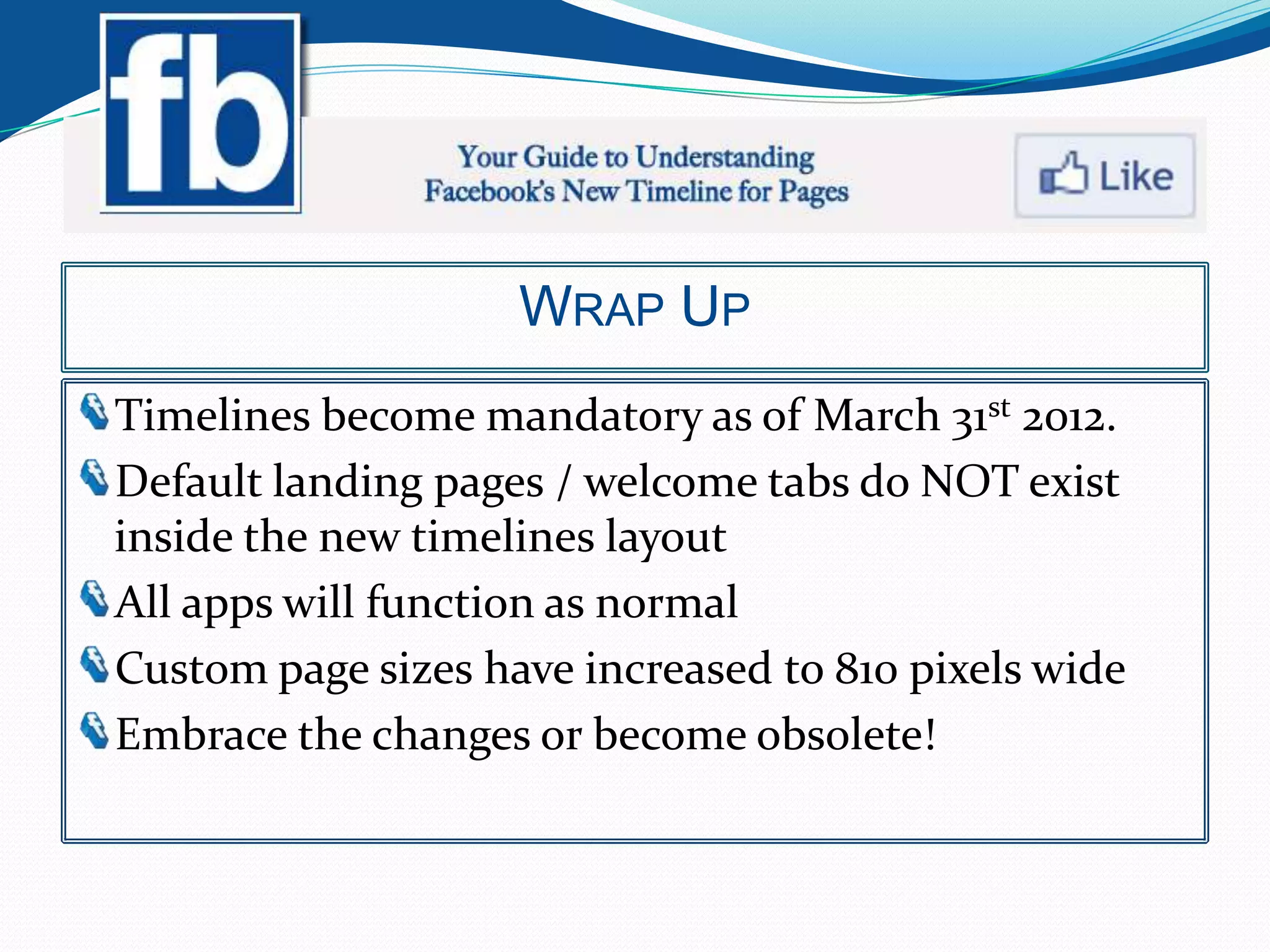 WRAP UP
Timelines become mandatory as of March 31st 2012.
Default landing pages / welcome tabs do NOT exist
inside the new timelines layout
All apps will function as normal
Custom page sizes have increased to 810 pixels wide
Embrace the changes or become obsolete!
 