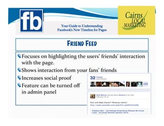 FRIEND FEED
!   ocuses	
  on	
  highlighting	
  the	
  users’	
  friends’	
  interaction	
  
  F
  with	
  the	
  page.	
  
!   hows	
  interaction	
  from	
  your	
  fans’	
  friends	
  
  S
!   ncreases	
  social	
  proof	
  
  I
!   eature	
  can	
  be	
  turned	
  oﬀ	
  
  F
  in	
  admin	
  panel	
  
 