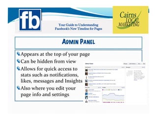 ADMIN PANEL
!   ppears	
  at	
  the	
  top	
  of	
  your	
  page	
  
  A
!   an	
  be	
  hidden	
  from	
  view	
  	
  
  C
!   llows	
  for	
  quick	
  access	
  to	
  	
  
  A
  stats	
  such	
  as	
  notiﬁcations,	
  	
  
  likes,	
  messages	
  and	
  Insights	
  
!   lso	
  where	
  you	
  edit	
  your	
  
  A
  page	
  info	
  and	
  settings	
  
 
