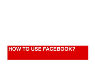 HOW TO USE FACEBOOK? 