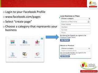 o Login to your Facebook Profile
o www.facebook.com/pages
oSelect “create page”
o Choose a category that represents your
business
 