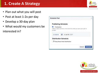 • Plan out what you will post
• Post at least 1-2x per day
• Develop a 30-day plan
• What would my customers be
interested in?
1. Create A Strategy
 