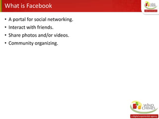 What is Facebook
• A portal for social networking.
• Interact with friends.
• Share photos and/or videos.
• Community organizing.
 