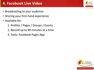 4. Facebook Live Video
• Broadcasting to your audience
• Sharing your first-hand experience
• Available for:
1. Profiles / Pages / Groups / Events
2. Record up to 90 minutes at a time
3. Tools: Facebook Pages App
 