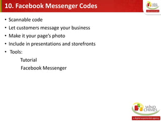 10. Facebook Messenger Codes
• Scannable code
• Let customers message your business
• Make it your page’s photo
• Include in presentations and storefronts
• Tools:
Tutorial
Facebook Messenger
 
