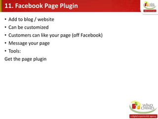 11. Facebook Page Plugin
• Add to blog / website
• Can be customized
• Customers can like your page (off Facebook)
• Message your page
• Tools:
Get the page plugin
 