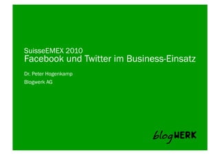 SuisseEMEX 2010
Facebook und Twitter im Business-Einsatz
Dr. Peter Hogenkamp
Blogwerk AG	
  
 