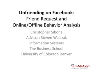 Unfriending on Facebook:
      Friend Request and
Online/Offline Behavior Analysis
         Christopher Sibona
      Advisor: Steven Walczak
        Information Systems
        The Business School
    University of Colorado Denver
 