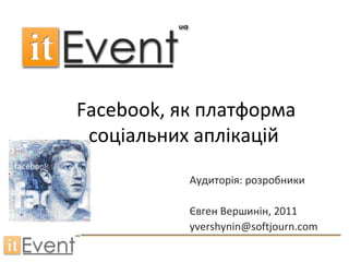 Facebook , як платформа соціальних аплікацій   Аудиторія: розробники Євген Вершинін , 2011 [email_address] 