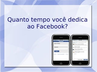 Quanto tempo você dedica
     ao Facebook?
 