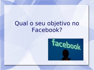 Qual o seu objetivo no
      Facebook?
 