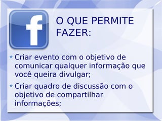 O QUE PERMITE
          FAZER:

Criar evento com o objetivo de
comunicar qualquer informação que
você queira divulgar;
Criar quadro de discussão com o
objetivo de compartilhar
informações;
 
