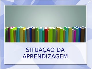 SITUAÇÃO DA
APRENDIZAGEM
 