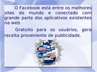 O Facebook está entre os melhores
sites do mundo e conectado com
grande parte dos aplicativos existentes
na web.
     Gratuito para os usuários, gera
receita proveniente de publicidade.
 