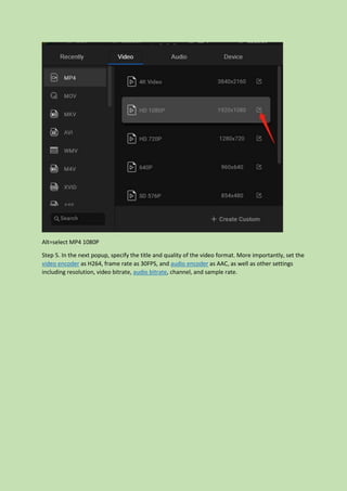 Alt=select MP4 1080P
Step 5. In the next popup, specify the title and quality of the video format. More importantly, set the
video encoder as H264, frame rate as 30FPS, and audio encoder as AAC, as well as other settings
including resolution, video bitrate, audio bitrate, channel, and sample rate.
 