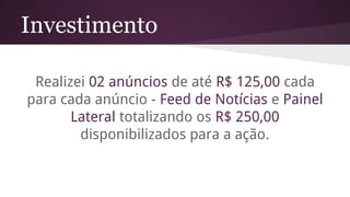 Investimento
Realizei 02 anúncios de até R$ 125,00 cada
para cada anúncio - Feed de Notícias e Painel
Lateral totalizando os R$ 250,00
disponibilizados para a ação.
 
