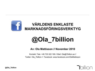 VÄRLDENS ENKLASTE MARKNADSFÖRINGSVERKTYG@Ola_7billionAv: Ola Mattisson // November 2010Kontakt: Tele: +46 735 322 166 // Mail: Ola@7billion.se // Twitter: Ola_7billion //  Facebook: www.facebook.com/OlaMattisson @Ola_7billion 