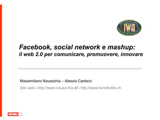 Facebook, social network e mashup:
il web 2.0 per comunicare, promuovere, innovare



Massimiliano Navacchia – Alessio Cartocci
Sito web - http://www.navacchia.it/ - http://www.terrafertile.ch
 