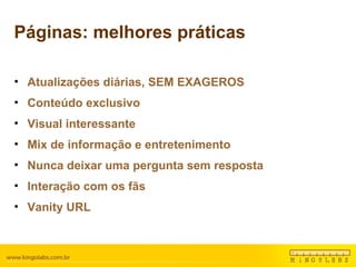 Páginas: melhores práticas Atualizações diárias, SEM EXAGEROS Conteúdo exclusivo Visual interessante Mix de informação e entretenimento Nunca deixar uma pergunta sem resposta Interação com os fãs Vanity URL 