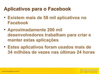 Aplicativos para o Facebook Existem mais de 58 mil aplicativos no Facebook Aproximadamente 200 mil desenvolvedores trabalham para criar e manter estas aplicações Estes aplicativos foram usados mais de 34 milhões de vezes nas últimas 24 horas  