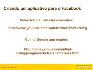 Criando um aplicativo para o Facebook Video tutorial, em cinco minutos: http://www.youtube.com/watch?v=roOYZKsN3Yg  Com o Google app engine: http://code.google.com/intl/pt-BR/appengine/articles/shelftalkers.html  