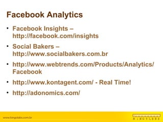 Facebook Analytics Facebook Insights – http://facebook.com/insights Social Bakers – http://www.socialbakers.com.br http://www.webtrends.com/Products/Analytics/Facebook http://www.kontagent.com/ - Real Time! http://adonomics.com/ 