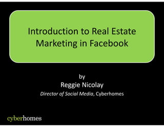 Introduction to Real Estate 
Introduction to Real Estate
  Marketing in Facebook 
           g


                   by
                    y
           Reggie Nicolay
   Director of Social Media, Cyberhomes
   Director of Social Media Cyberhomes
 