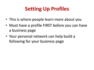 Setting Up Profiles
• This is where people learn more about you
• Must have a profile FIRST before you can have
a business page
• Your personal network can help build a
following for your business page
 