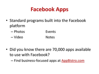 Facebook Apps
• Standard programs built into the Facebook
platform
– Photos Events
– Video Notes
• Did you know there are 70,000 apps available
to use with Facebook?
– Find business-focused apps at AppBistro.com
 