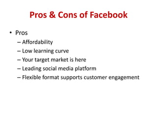 Pros & Cons of Facebook
• Pros
– Affordability
– Low learning curve
– Your target market is here
– Leading social media platform
– Flexible format supports customer engagement
 