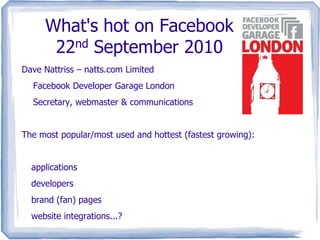 What's hot on Facebook22nd September 2010 Dave Nattriss – natts.com Limited 	Facebook Developer Garage London 	Secretary, webmaster & communications The most popular/most used and hottest (fastest growing): ,[object Object]