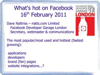 What's hot on Facebook 16 th  February 2011 Dave Nattriss – natts.com Limited Facebook Developer Garage London Secretary, webmaster & communications The most popular/most used and hottest (fastest growing): ,[object Object]