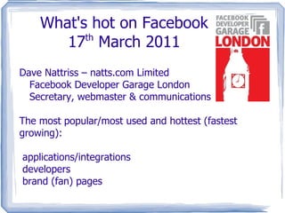 What's hot on Facebook 17 th  March 2011 Dave Nattriss – natts.com Limited Facebook Developer Garage London Secretary, webmaster & communications The most popular/most used and hottest (fastest growing): ,[object Object]