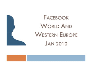 FACEBOOK
 WORLD AND
WESTERN EUROPE
  JAN 2010
 