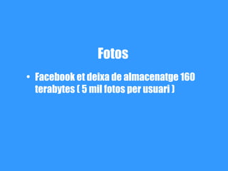 Fotos
• Facebook et deixa de almacenatge 160
  terabytes ( 5 mil fotos per usuari )
 