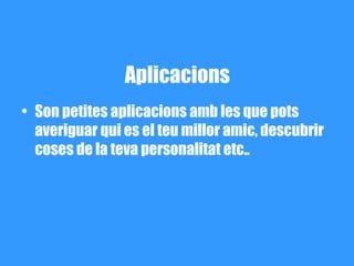 Aplicacions
• Son petites aplicacions amb les que pots
  averiguar qui es el teu millor amic, descubrir
  coses de la teva personalitat etc..
 