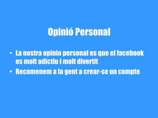 Opinió Personal

• La nostra opinio personal es que el facebook
  es molt adictiu i molt divertit
• Recomenem a la gent a crear-se un compte
 