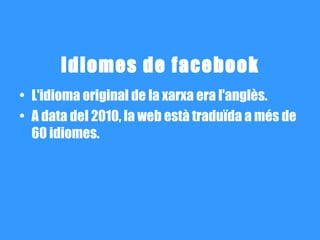 Idiomes de facebook
• L'idioma original de la xarxa era l'anglès.
• A data del 2010, la web està traduïda a més de
  60 idiomes.
 