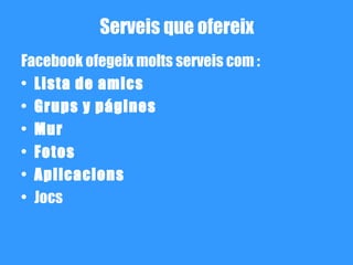 Serveis que ofereix
Facebook ofegeix molts serveis com :
• Lista de amics
• Grups y págines
• Mur
• Fotos
• Aplicacions
• Jocs
 