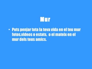 Mur
• Pots penjar tota la teva vida en el teu mur
  fotos,videos o estats, o el mateix en el
  mur dels teus amics.
 