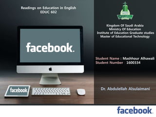 Readings on Education in English
EDUC 602
Kingdom Of Saudi Arabia
Ministry Of Education
Institute of Education Graduate studies
Master of Educational Technology
Dr. Abdulellah Alsulaimani
Student Name : Mashhour Alhawali
Student Number : 1600334
 