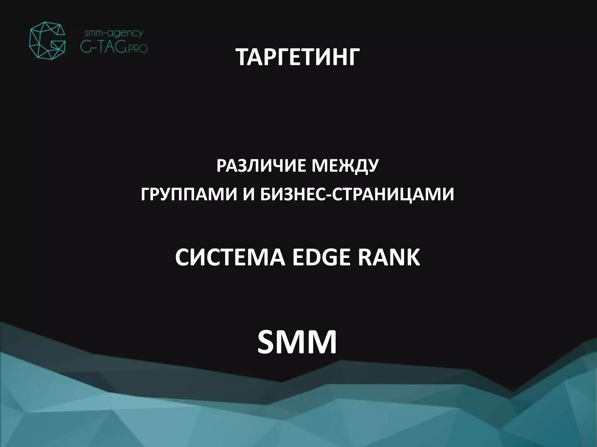 ТАРГЕТИНГ
РАЗЛИЧИЕ МЕЖДУ
ГРУППАМИ И БИЗНЕС-СТРАНИЦАМИ
СИСТЕМА EDGE RANK
SMM
 
